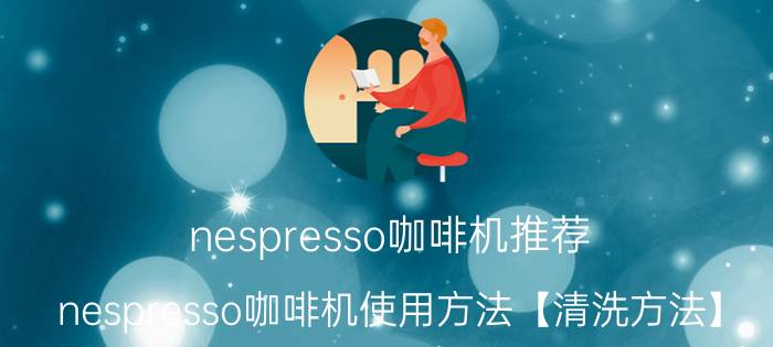 nespresso咖啡机推荐 nespresso咖啡机使用方法【清洗方法】